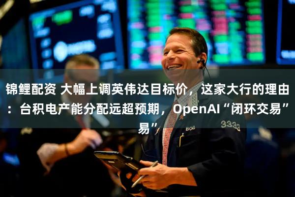 锦鲤配资 大幅上调英伟达目标价，这家大行的理由：台积电产能分配远超预期，OpenAI“闭环交易”