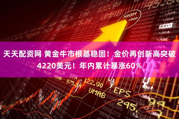 天天配资网 黄金牛市根基稳固！金价再创新高突破4220美元！年内累计暴涨60%