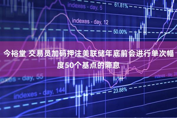 今裕堂 交易员加码押注美联储年底前会进行单次幅度50个基点的降息