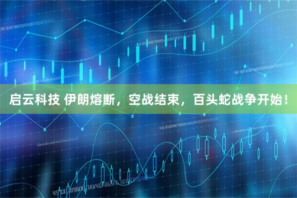 启云科技 伊朗熔断，空战结束，百头蛇战争开始！