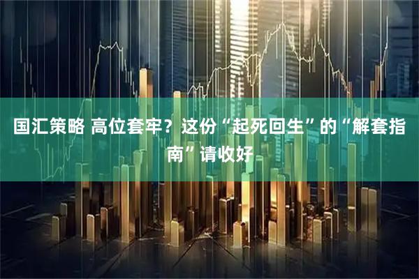 国汇策略 高位套牢？这份“起死回生”的“解套指南”请收好