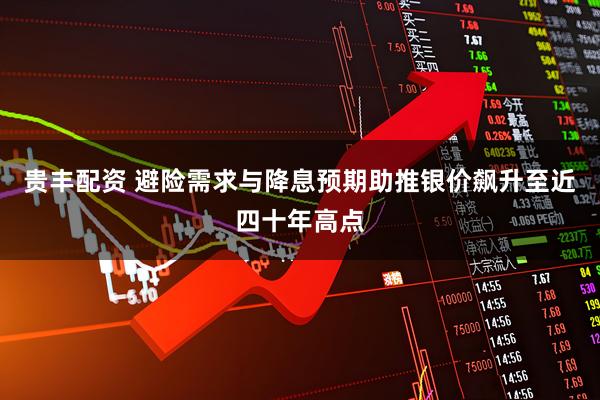贵丰配资 避险需求与降息预期助推银价飙升至近四十年高点