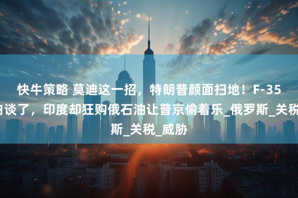 快牛策略 莫迪这一招，特朗普颜面扫地！F-35战机白谈了，印度却狂购俄石油让普京偷着乐_俄罗斯_关税_威胁
