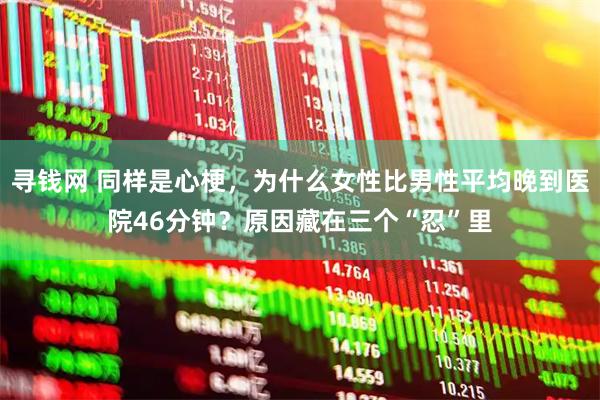 寻钱网 同样是心梗，为什么女性比男性平均晚到医院46分钟？原因藏在三个“忍”里