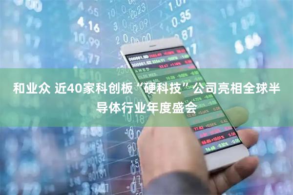 和业众 近40家科创板“硬科技”公司亮相全球半导体行业年度盛会