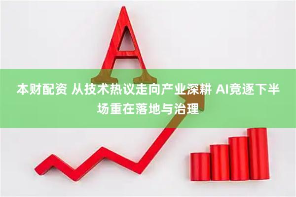 本财配资 从技术热议走向产业深耕 AI竞逐下半场重在落地与治理