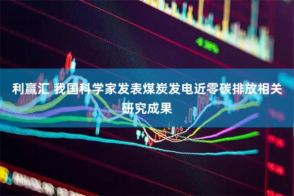 利赢汇 我国科学家发表煤炭发电近零碳排放相关研究成果