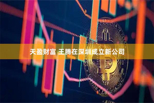 天盈财富 王腾在深圳成立新公司