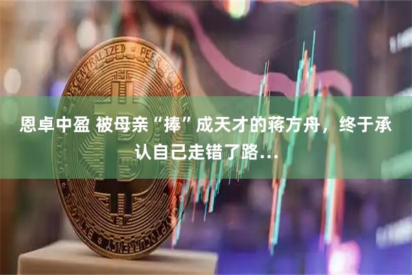 恩卓中盈 被母亲“捧”成天才的蒋方舟，终于承认自己走错了路…