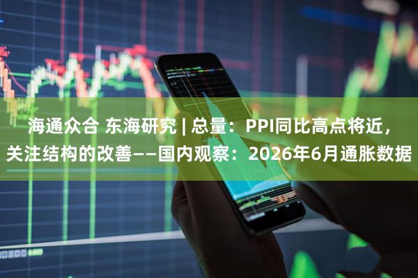 海通众合 东海研究 | 总量：PPI同比高点将近，关注结构的改善——国内观察：2026年6月通胀数据