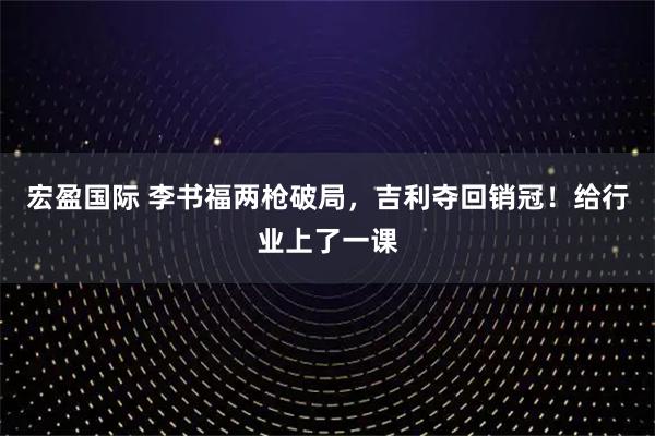 宏盈国际 李书福两枪破局，吉利夺回销冠！给行业上了一课