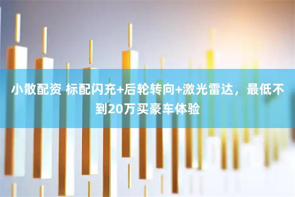 小散配资 标配闪充+后轮转向+激光雷达，最低不到20万买豪车体验