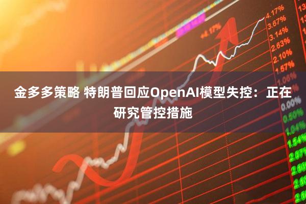 金多多策略 特朗普回应OpenAI模型失控：正在研究管控措施