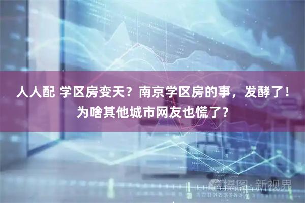 人人配 学区房变天？南京学区房的事，发酵了！为啥其他城市网友也慌了？