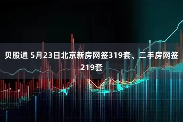 贝股通 5月23日北京新房网签319套、二手房网签219套